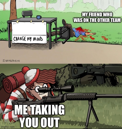Waldo Snipes Change My Mind Guy | MY FRIEND WHO WAS ON THE OTHER TEAM; ME TAKING YOU OUT | image tagged in waldo snipes change my mind guy | made w/ Imgflip meme maker