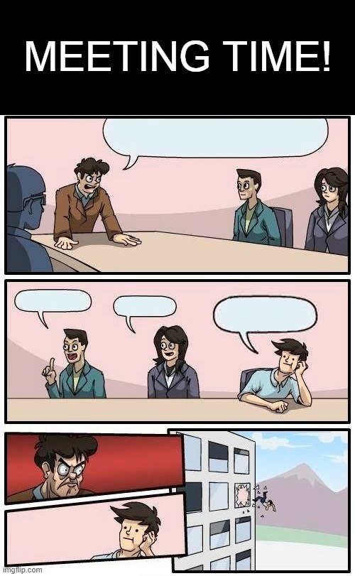 Meeting Status: Closed, conclusion made. We are still accepting ideas though, please comment them if you have any. | MEETING TIME! | image tagged in memes,boardroom meeting suggestion | made w/ Imgflip meme maker