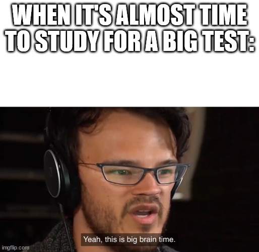 Time To Study For Tests | WHEN IT'S ALMOST TIME TO STUDY FOR A BIG TEST: | image tagged in yeah this is big brain time,memes | made w/ Imgflip meme maker