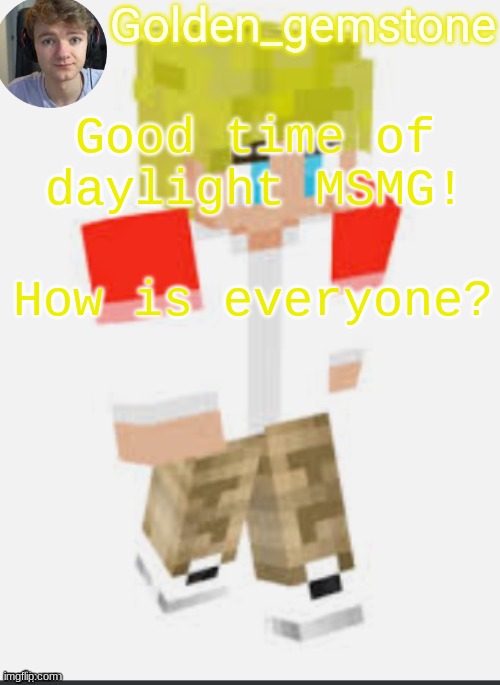Good time of daylight MSMG! How is everyone? | image tagged in golden's template not mine thank my friend | made w/ Imgflip meme maker