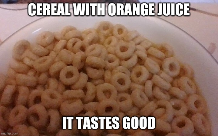 Yes I made this abobmination | CEREAL WITH ORANGE JUICE; IT TASTES GOOD | image tagged in cereal good with orange juice | made w/ Imgflip meme maker