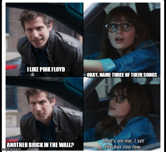 Another Brick In The Wall | OKAY, NAME THREE OF THEIR SONGS; I LIKE PINK FLOYD; ANOTHER BRICK IN THE WALL? | image tagged in brooklyn 99 set the bar too low,pink floyd,another brick in the wall | made w/ Imgflip meme maker