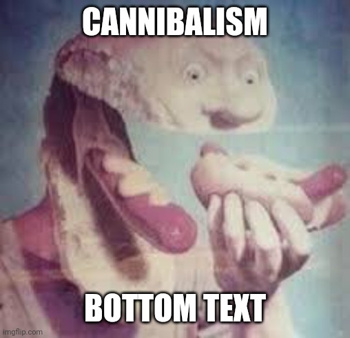 CANNIBALISM; BOTTOM TEXT | image tagged in funny | made w/ Imgflip meme maker