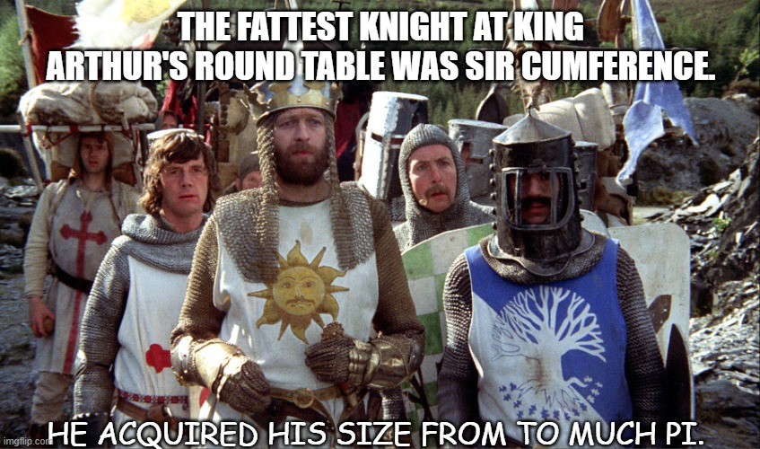 Daily Bad Dad Joke July 8 2021 | THE FATTEST KNIGHT AT KING ARTHUR'S ROUND TABLE WAS SIR CUMFERENCE. HE ACQUIRED HIS SIZE FROM TO MUCH PI. | image tagged in monty python knights | made w/ Imgflip meme maker