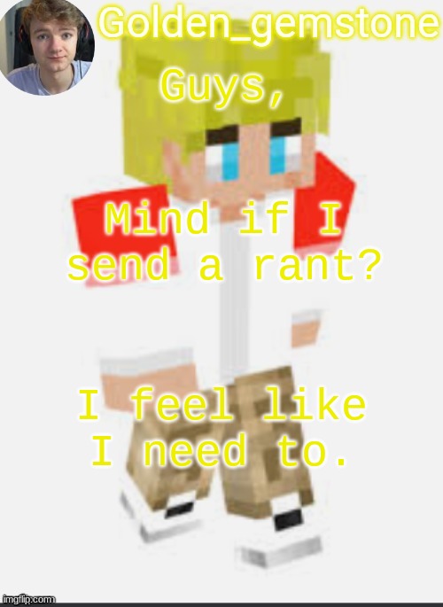 Guys, Mind if I send a rant? I feel like I need to. | image tagged in golden's template not mine thank my friend | made w/ Imgflip meme maker