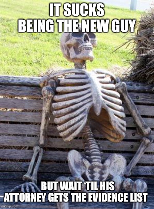 Waiting Skeleton Meme | IT SUCKS BEING THE NEW GUY BUT WAIT ‘TIL HIS ATTORNEY GETS THE EVIDENCE LIST | image tagged in memes,waiting skeleton | made w/ Imgflip meme maker