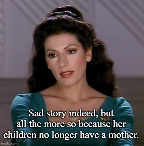 Counselor Deanna Troi | Sad story indeed, but all the more so because her children no longer have a mother. | image tagged in counselor deanna troi | made w/ Imgflip meme maker