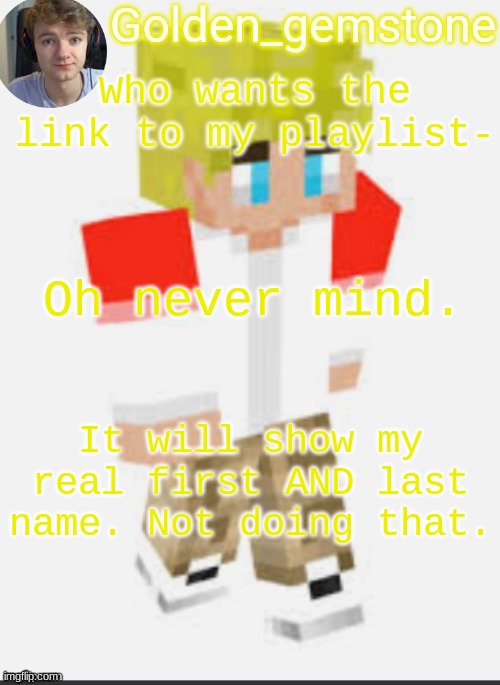 Who wants the link to my playlist-; Oh never mind. It will show my real first AND last name. Not doing that. | image tagged in golden's template not mine thank my friend | made w/ Imgflip meme maker