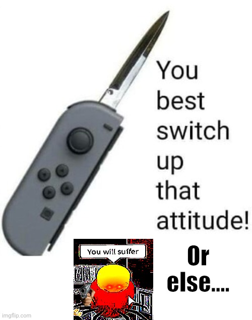 You best SWITCH up that attitude! | Or else.... | image tagged in you best switch up that attitude | made w/ Imgflip meme maker