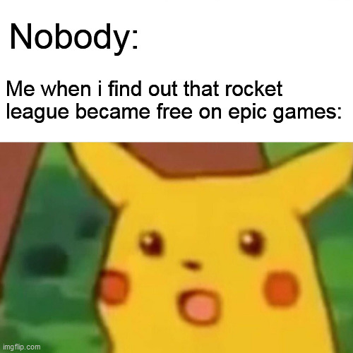 Yep! rocket league is free, guys | Nobody:; Me when i find out that rocket league became free on epic games: | image tagged in memes,surprised pikachu | made w/ Imgflip meme maker