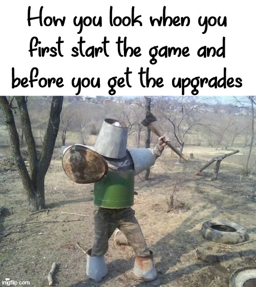 How you look when you first start the game and before you get the upgrades | image tagged in gaming | made w/ Imgflip meme maker