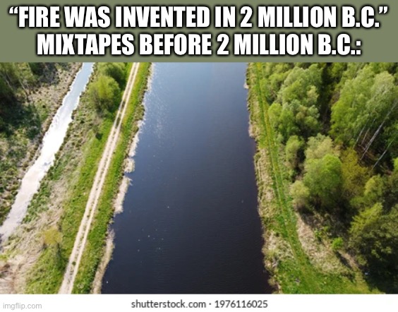 Straight Water |  “FIRE WAS INVENTED IN 2 MILLION B.C.”
MIXTAPES BEFORE 2 MILLION B.C.: | image tagged in invention,mixtape,people before | made w/ Imgflip meme maker