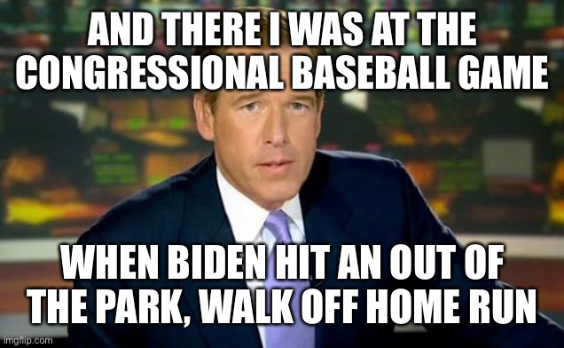 Biden makes up baseball braggadocio | AND THERE I WAS AT THE CONGRESSIONAL BASEBALL GAME; WHEN BIDEN HIT AN OUT OF THE PARK, WALK OFF HOME RUN | image tagged in memes,brian williams was there,congressional ball game | made w/ Imgflip meme maker