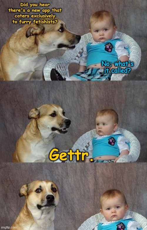 Let's Gettr Done! | Did you hear there's a new app that caters exclusively to furry fetishists? No; what's it called? Gettr. | image tagged in baby and dog,gettr | made w/ Imgflip meme maker