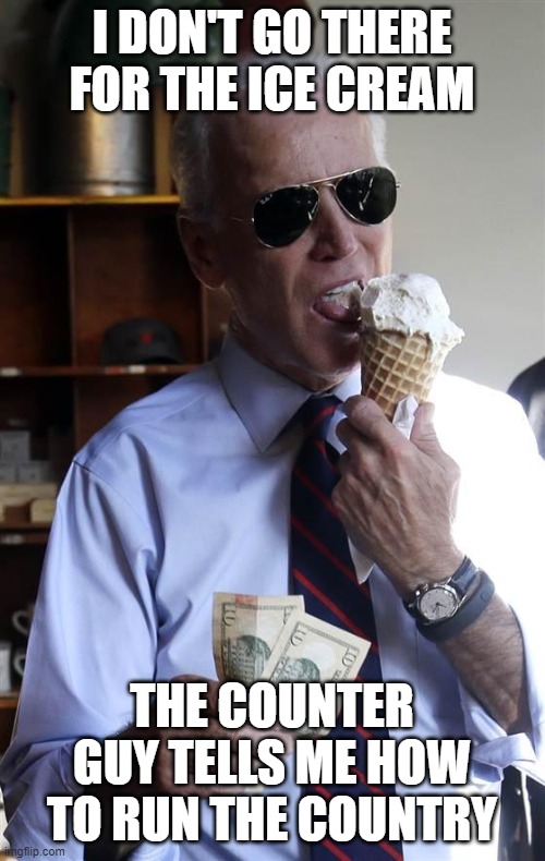 Joe Biden Ice Cream and Cash | I DON'T GO THERE FOR THE ICE CREAM; THE COUNTER GUY TELLS ME HOW TO RUN THE COUNTRY | image tagged in joe biden ice cream and cash | made w/ Imgflip meme maker