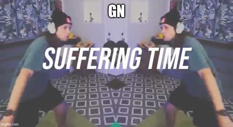 Suffering Time | GN | image tagged in suffering time | made w/ Imgflip meme maker