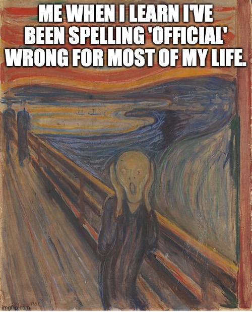Offical vs. Official |  ME WHEN I LEARN I'VE BEEN SPELLING 'OFFICIAL' WRONG FOR MOST OF MY LIFE. | image tagged in spelling error,misspelled,spelling | made w/ Imgflip meme maker