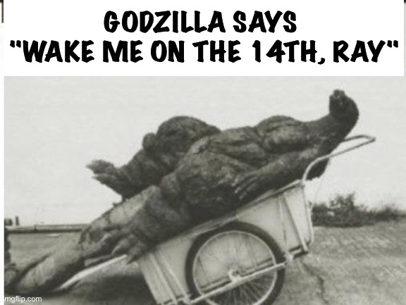 Godzilla | GODZILLA SAYS 
"WAKE ME ON THE 14TH, RAY" | image tagged in godzilla | made w/ Imgflip meme maker