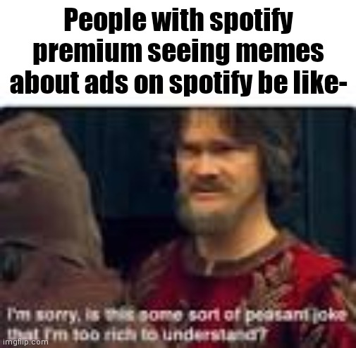 I actually have spotify premium ¯\_(ツ)_/¯ | People with spotify premium seeing memes about ads on spotify be like- | image tagged in is this some sort of peasant joke,spotify,rich people | made w/ Imgflip meme maker