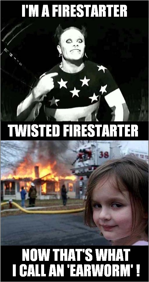 She's A Firestarter ! | I'M A FIRESTARTER; TWISTED FIRESTARTER; NOW THAT'S WHAT I CALL AN 'EARWORM' ! | image tagged in memes,disaster girl,firestarter,earworms,song lyrics | made w/ Imgflip meme maker