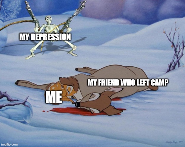 has this happened to anyone else? | MY DEPRESSION; MY FRIEND WHO LEFT CAMP; ME | image tagged in skeleton with guns and bambi | made w/ Imgflip meme maker