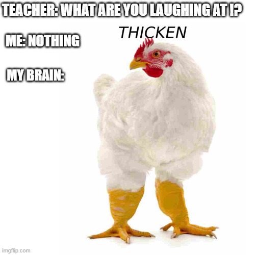 Thicken | TEACHER: WHAT ARE YOU LAUGHING AT !? ME: NOTHING; MY BRAIN: | image tagged in blank white template | made w/ Imgflip meme maker