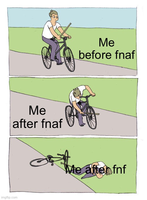 Yeah | Me before fnaf; Me after fnaf; Me after fnf | image tagged in memes,bike fall,fnf,fnaf | made w/ Imgflip meme maker