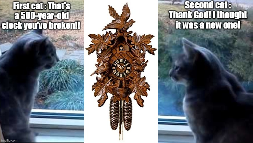broken clock | Second cat : Thank God! I thought it was a new one! First cat : That's a 500-year-old clock you've broken!! | image tagged in naughty,cats | made w/ Imgflip meme maker