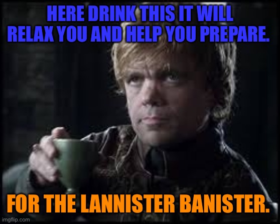 Lannister banister |  HERE DRINK THIS IT WILL RELAX YOU AND HELP YOU PREPARE. FOR THE LANNISTER BANISTER. | image tagged in tyrion lannister,suggestive,sexual,funny,reference | made w/ Imgflip meme maker