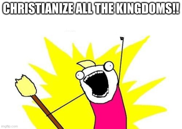 CHRISTIANIZE ALL THE KINGDOMS!! | CHRISTIANIZE ALL THE KINGDOMS!! | image tagged in memes,x all the y,bill wurtz | made w/ Imgflip meme maker