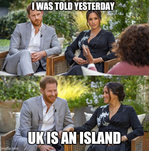 Harry Megan Interview | I WAS TOLD YESTERDAY; UK IS AN ISLAND | image tagged in harry megan interview | made w/ Imgflip meme maker