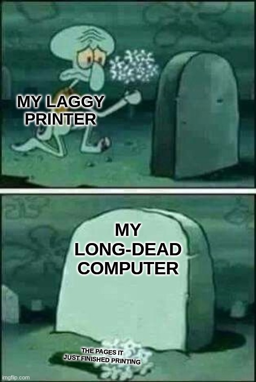 grave spongebob | MY LAGGY PRINTER; MY LONG-DEAD COMPUTER; THE PAGES IT JUST FINISHED PRINTING | image tagged in grave spongebob | made w/ Imgflip meme maker