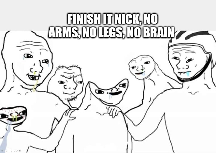 Disabled head | FINISH IT NICK, NO ARMS, NO LEGS, NO BRAIN | image tagged in disabled head | made w/ Imgflip meme maker