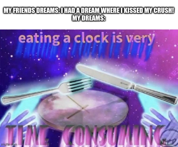 time consuming | MY FRIENDS DREAMS: I HAD A DREAM WHERE I KISSED MY CRUSH!
MY DREAMS: | image tagged in my dreams,clock,time consuming | made w/ Imgflip meme maker
