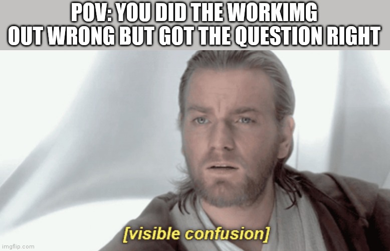 Obi-Wan Visible Confusion | POV: YOU DID THE WORKIMG OUT WRONG BUT GOT THE QUESTION RIGHT | image tagged in obi-wan visible confusion | made w/ Imgflip meme maker