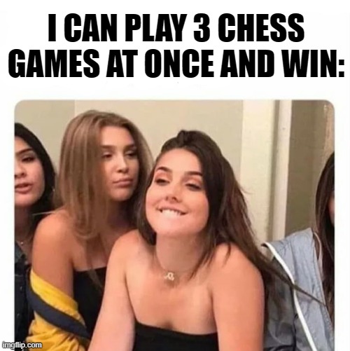 horny girl | I CAN PLAY 3 CHESS GAMES AT ONCE AND WIN: | image tagged in horny girl | made w/ Imgflip meme maker
