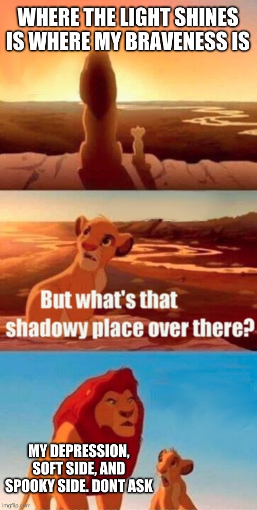 my life be like |  WHERE THE LIGHT SHINES IS WHERE MY BRAVENESS IS; MY DEPRESSION, SOFT SIDE, AND SPOOKY SIDE. DONT ASK | image tagged in memes,simba shadowy place,depression,depressing meme week,you'll never understand my pain,simba | made w/ Imgflip meme maker