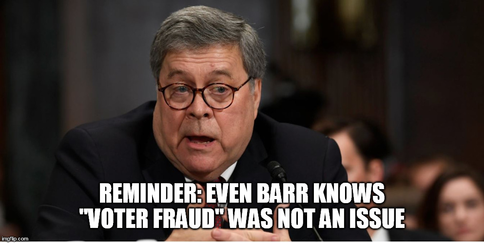 ATTENTION TRUMPERS | REMINDER: EVEN BARR KNOWS "VOTER FRAUD" WAS NOT AN ISSUE | image tagged in william barr attorney general | made w/ Imgflip meme maker