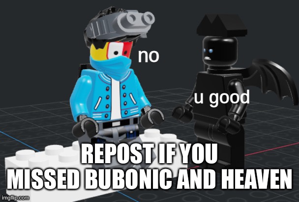 u good, no  lego | REPOST IF YOU MISSED BUBONIC AND HEAVEN | image tagged in u good no lego | made w/ Imgflip meme maker