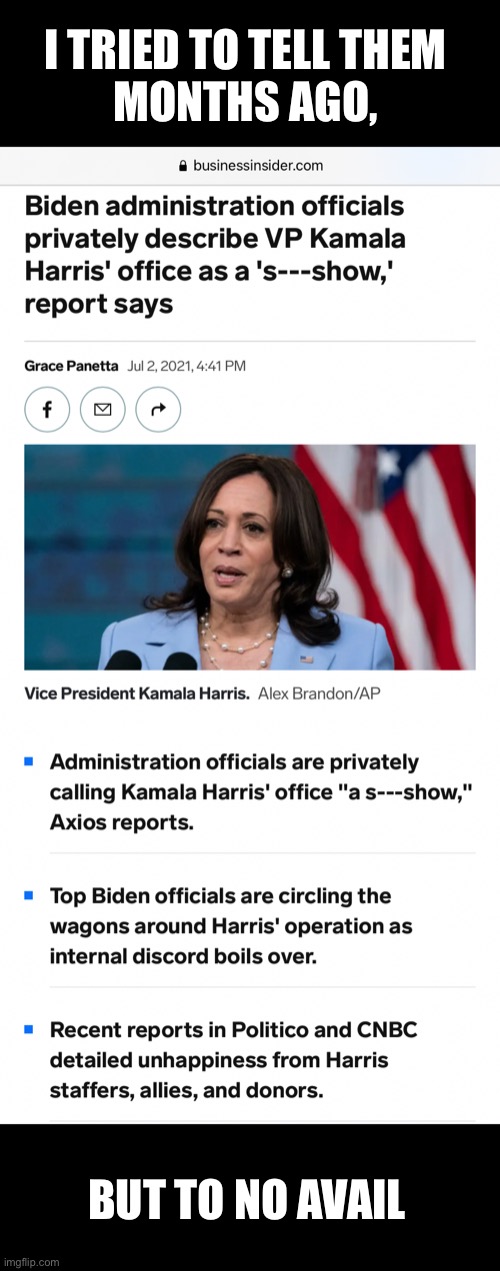 If the Democrats say that Kamala Harris’ office is a sh*tshow — it’s a sh*tshow. | I TRIED TO TELL THEM 
MONTHS AGO, BUT TO NO AVAIL | image tagged in kamala harris,democrat party,incompetence,joe biden,biden,communists | made w/ Imgflip meme maker