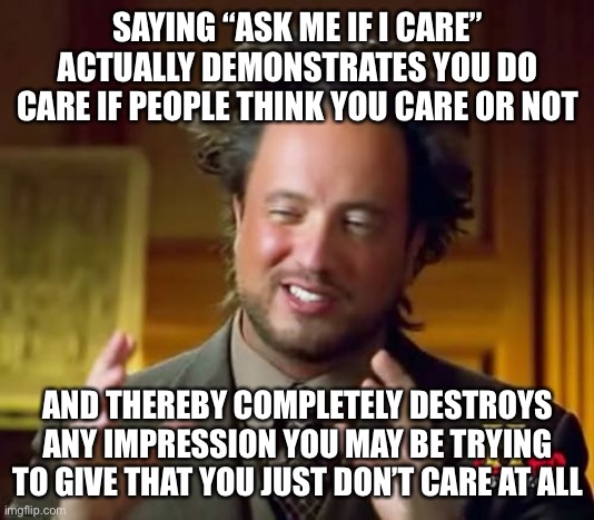 Care bare |  SAYING “ASK ME IF I CARE”
ACTUALLY DEMONSTRATES YOU DO CARE IF PEOPLE THINK YOU CARE OR NOT; AND THEREBY COMPLETELY DESTROYS ANY IMPRESSION YOU MAY BE TRYING TO GIVE THAT YOU JUST DON’T CARE AT ALL | image tagged in memes,ancient aliens,ask me if i care | made w/ Imgflip meme maker