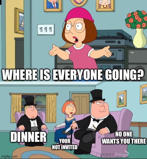 Meg Family Guy Better than me |  WHERE IS EVERYONE GOING? DINNER; NO ONE WANTS YOU THERE; YOUR NOT INVITED | image tagged in meg family guy better than me | made w/ Imgflip meme maker