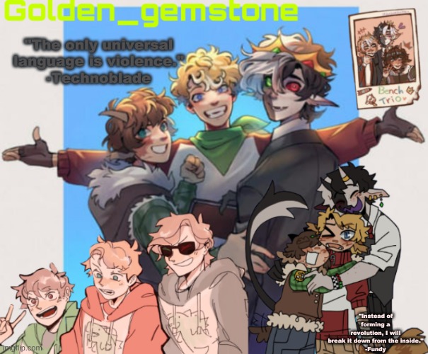 "The only universal language is violence."
-Technoblade; "Instead of forming a revolution, I will break it down from the inside."
-Fundy | image tagged in golden's bench trio template | made w/ Imgflip meme maker