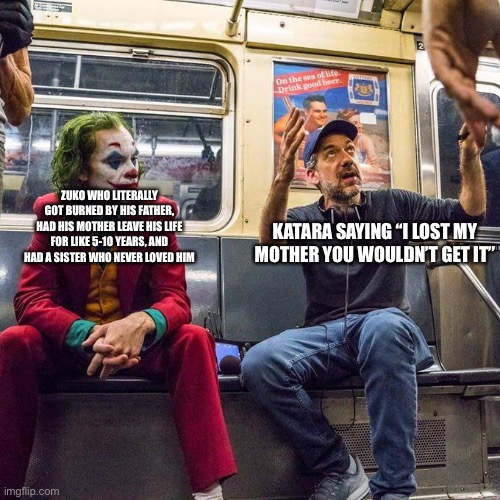 Joker in the Subway | ZUKO WHO LITERALLY GOT BURNED BY HIS FATHER, HAD HIS MOTHER LEAVE HIS LIFE FOR LIKE 5-10 YEARS, AND HAD A SISTER WHO NEVER LOVED HIM KATARA  | image tagged in joker in the subway | made w/ Imgflip meme maker