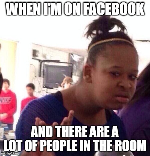 Black Girl Wat Meme | WHEN I'M ON FACEBOOK; AND THERE ARE A LOT OF PEOPLE IN THE ROOM | image tagged in memes,black girl wat | made w/ Imgflip meme maker