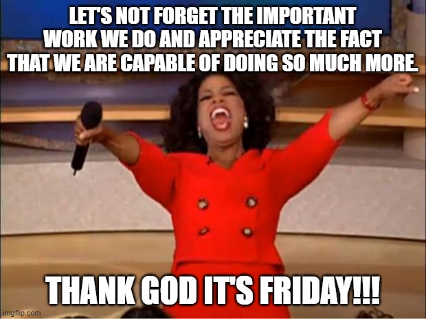 Oprah You Get A Meme | LET'S NOT FORGET THE IMPORTANT WORK WE DO AND APPRECIATE THE FACT THAT WE ARE CAPABLE OF DOING SO MUCH MORE. THANK GOD IT'S FRIDAY!!! | image tagged in memes,oprah you get a | made w/ Imgflip meme maker