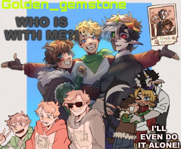 WHO IS WITH ME?! I'LL EVEN DO IT ALONE! | image tagged in golden's bench trio template | made w/ Imgflip meme maker