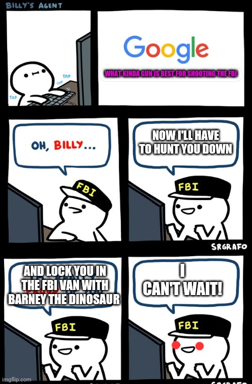 WHAT KINDA GUN IS BEST FOR SHOOTING THE FBI NOW I'LL HAVE TO HUNT YOU DOWN AND LOCK YOU IN THE FBI VAN WITH BARNEY THE DINOSAUR I CAN'T WAIT | image tagged in billy's fbi agent | made w/ Imgflip meme maker
