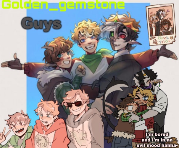 Guys; I'm bored and I'm in an evil mood hahha- | image tagged in golden's bench trio template | made w/ Imgflip meme maker