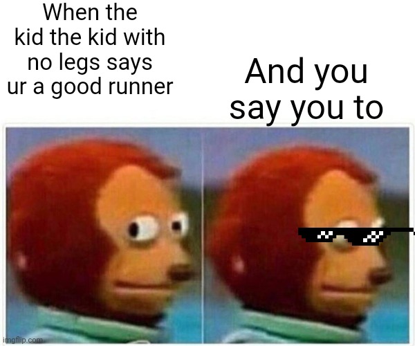 Monkey Puppet Meme | When the kid the kid with no legs says ur a good runner; And you say you to | image tagged in memes,monkey puppet | made w/ Imgflip meme maker